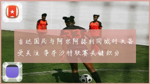 吉达国民与阿尔阿赫利同城对决备受关注 争夺沙特联赛关键积分