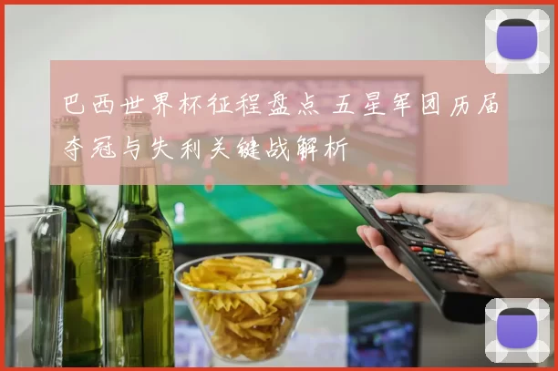 巴西世界杯征程盘点 五星军团历届夺冠与失利关键战解析