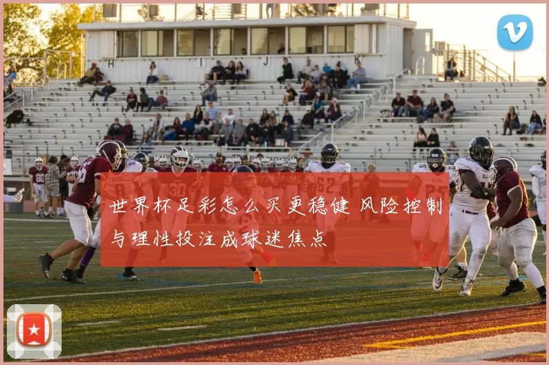 世界杯足彩怎么买更稳健 风险控制与理性投注成球迷焦点