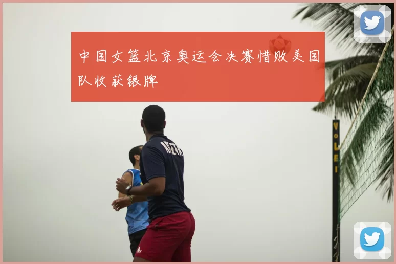 中国女篮北京奥运会决赛惜败美国队收获银牌