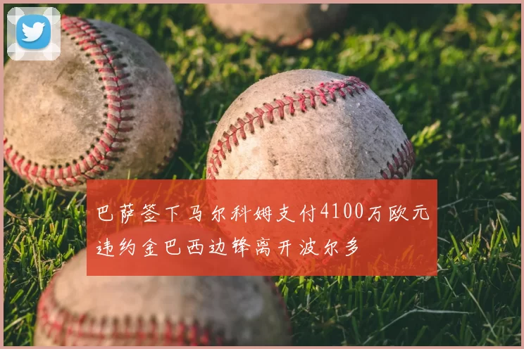 巴萨签下马尔科姆支付4100万欧元违约金巴西边锋离开波尔多