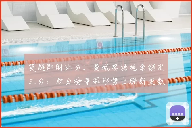 英超即时比分：曼城客场绝杀锁定三分，积分榜争冠形势出现新变数