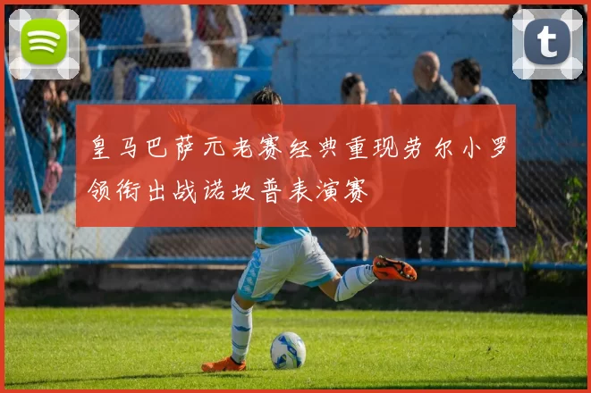 皇马巴萨元老赛经典重现劳尔小罗领衔出战诺坎普表演赛