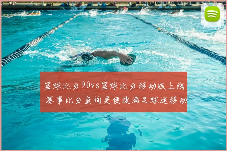 篮球比分90vs篮球比分移动版上线 赛事比分查询更便捷满足球迷移动端需求