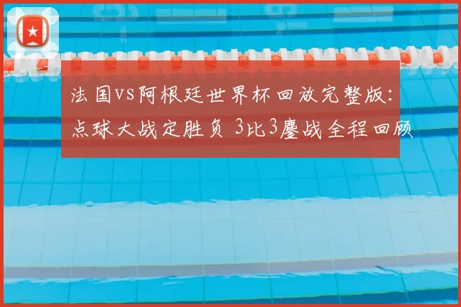 法国vs阿根廷世界杯回放完整版：点球大战定胜负 3比3鏖战全程回顾