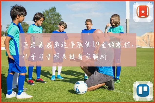 马龙备战奥运争取第19金的赛程、对手与夺冠关键看点解析
