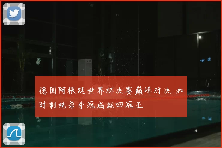 德国阿根廷世界杯决赛巅峰对决 加时制绝杀夺冠成就四冠王