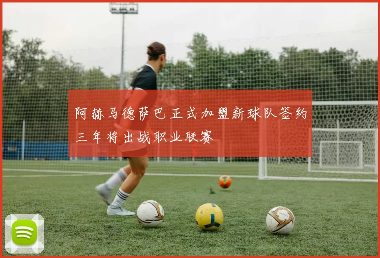 阿赫马德萨巴正式加盟新球队签约三年将出战职业联赛