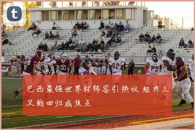 巴西最强世界杯阵容引热议 经典三叉戟回归成焦点