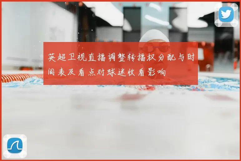 英超卫视直播调整转播权分配与时间表及看点对球迷收看影响