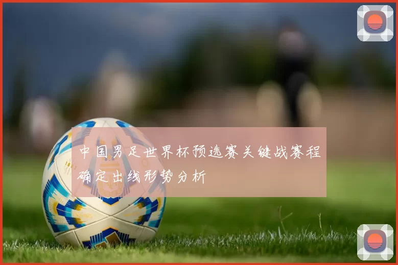 中国男足世界杯预选赛关键战赛程确定出线形势分析