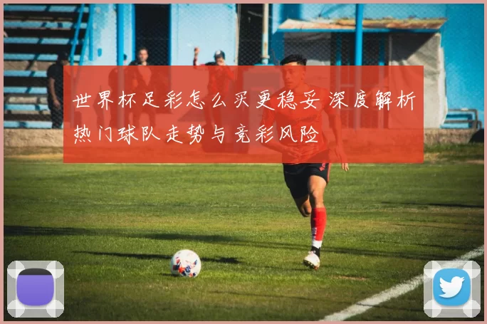 世界杯足彩怎么买更稳妥 深度解析热门球队走势与竞彩风险