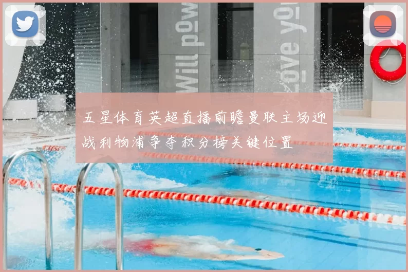五星体育英超直播前瞻曼联主场迎战利物浦争夺积分榜关键位置