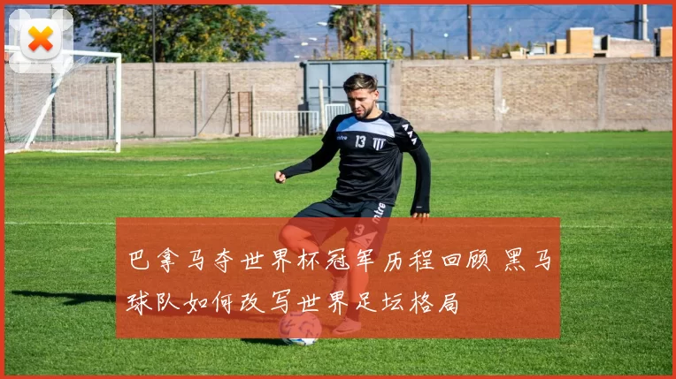 巴拿马夺世界杯冠军历程回顾 黑马球队如何改写世界足坛格局